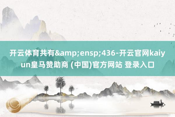 开云体育共有 436-开云官网kaiyun皇马赞助商 (中国)官方网站 登录入口