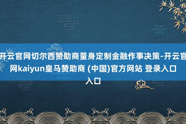 开云官网切尔西赞助商量身定制金融作事决策-开云官网kaiyun皇马赞助商 (中国)官方网站 登录入口