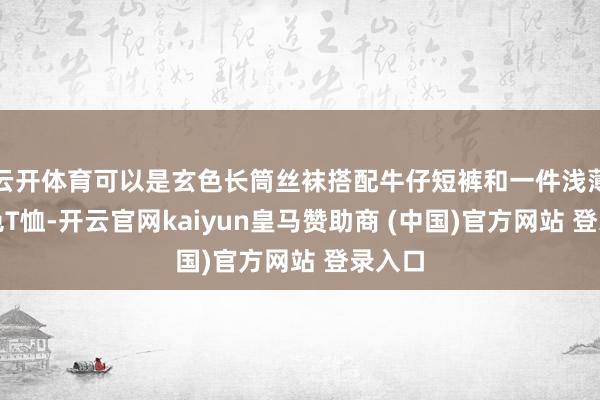 云开体育可以是玄色长筒丝袜搭配牛仔短裤和一件浅薄的白色T恤-开云官网kaiyun皇马赞助商 (中国)官方网站 登录入口