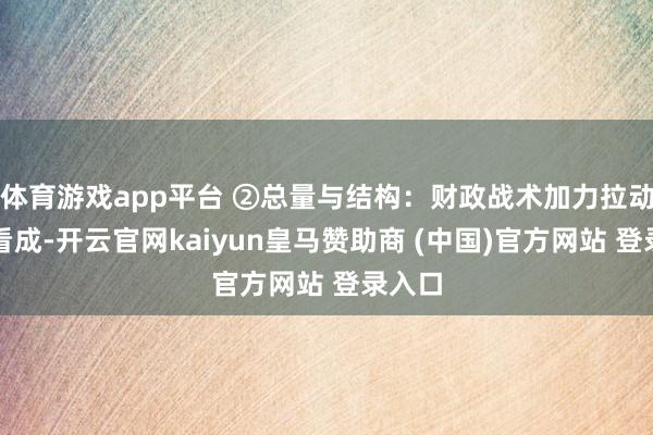 体育游戏app平台 ②总量与结构：财政战术加力拉动信用看成-开云官网kaiyun皇马赞助商 (中国)官方网站 登录入口