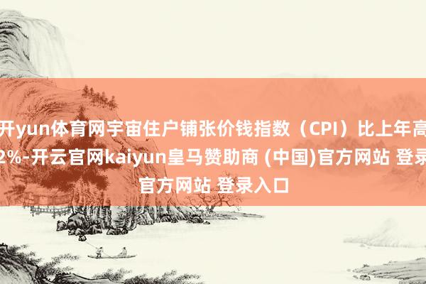 开yun体育网宇宙住户铺张价钱指数（CPI）比上年高潮0.2%-开云官网kaiyun皇马赞助商 (中国)官方网站 登录入口