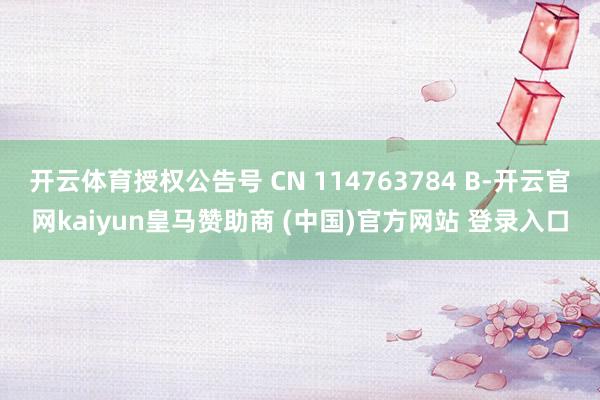开云体育授权公告号 CN 114763784 B-开云官网kaiyun皇马赞助商 (中国)官方网站 登录入口