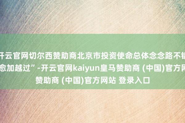 开云官网切尔西赞助商北京市投资使命总体念念路不错空洞为“5个愈加越过”-开云官网kaiyun皇马赞助商 (中国)官方网站 登录入口
