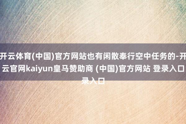 开云体育(中国)官方网站也有闲散奉行空中任务的-开云官网kaiyun皇马赞助商 (中国)官方网站 登录入口