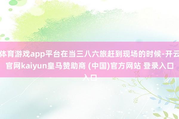体育游戏app平台在当三八六旅赶到现场的时候-开云官网kaiyun皇马赞助商 (中国)官方网站 登录入口