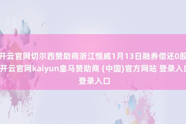 开云官网切尔西赞助商浙江恒威1月13日融券偿还0股-开云官网kaiyun皇马赞助商 (中国)官方网站 登录入口