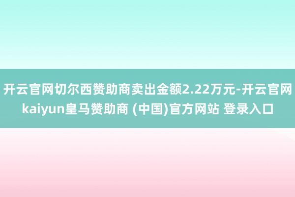 开云官网切尔西赞助商卖出金额2.22万元-开云官网kaiyun皇马赞助商 (中国)官方网站 登录入口