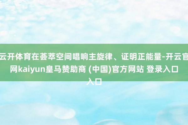 云开体育在荟萃空间唱响主旋律、证明正能量-开云官网kaiyun皇马赞助商 (中国)官方网站 登录入口