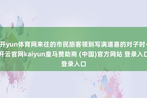 开yun体育网来往的市民旅客领到写满道喜的对子时-开云官网kaiyun皇马赞助商 (中国)官方网站 登录入口