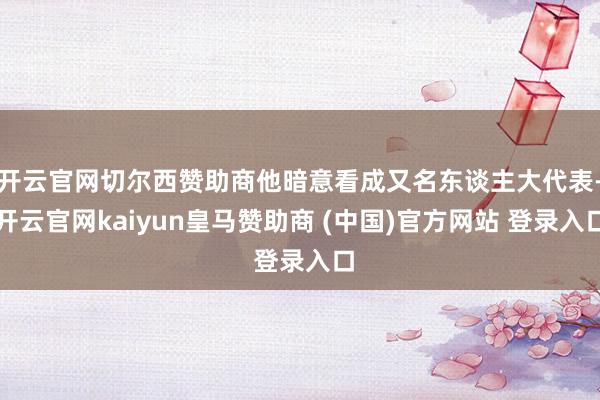 开云官网切尔西赞助商他暗意看成又名东谈主大代表-开云官网kaiyun皇马赞助商 (中国)官方网站 登录入口