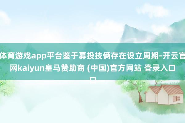 体育游戏app平台鉴于募投技俩存在设立周期-开云官网kaiyun皇马赞助商 (中国)官方网站 登录入口