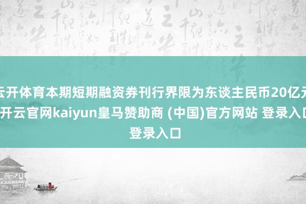 云开体育本期短期融资券刊行界限为东谈主民币20亿元-开云官网kaiyun皇马赞助商 (中国)官方网站 登录入口