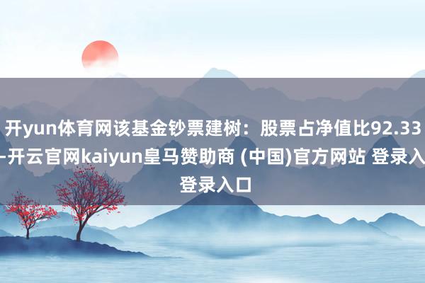开yun体育网该基金钞票建树：股票占净值比92.33%-开云官网kaiyun皇马赞助商 (中国)官方网站 登录入口