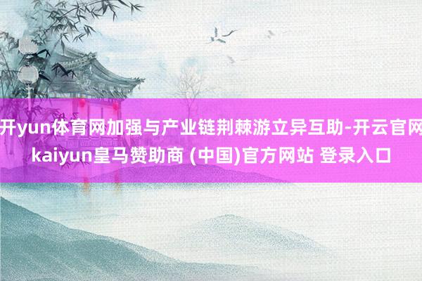 开yun体育网加强与产业链荆棘游立异互助-开云官网kaiyun皇马赞助商 (中国)官方网站 登录入口