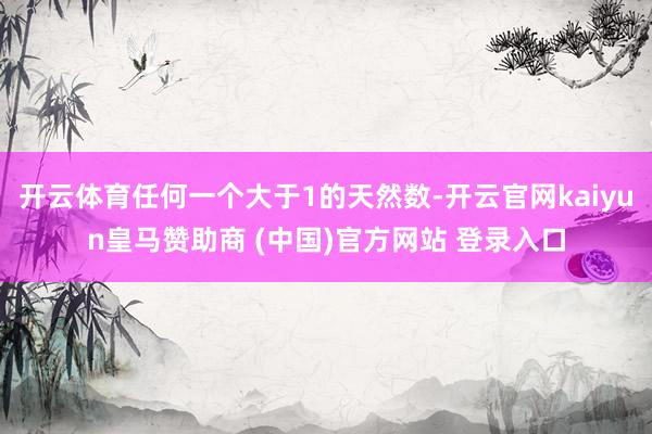 开云体育任何一个大于1的天然数-开云官网kaiyun皇马赞助商 (中国)官方网站 登录入口