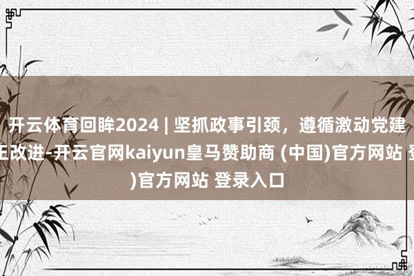 开云体育回眸2024 | 坚抓政事引颈，遵循激动党建想政守正改进-开云官网kaiyun皇马赞助商 (中国)官方网站 登录入口