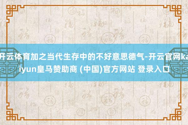 开云体育加之当代生存中的不好意思德气-开云官网kaiyun皇马赞助商 (中国)官方网站 登录入口
