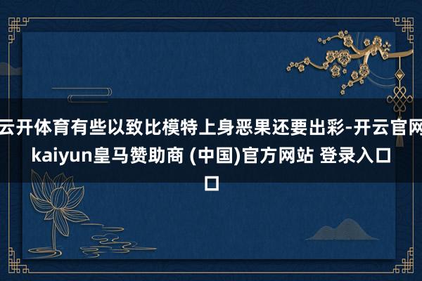 云开体育有些以致比模特上身恶果还要出彩-开云官网kaiyun皇马赞助商 (中国)官方网站 登录入口
