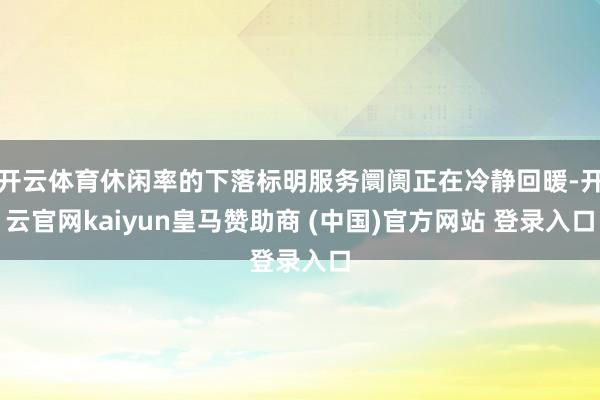 开云体育休闲率的下落标明服务阛阓正在冷静回暖-开云官网kaiyun皇马赞助商 (中国)官方网站 登录入口