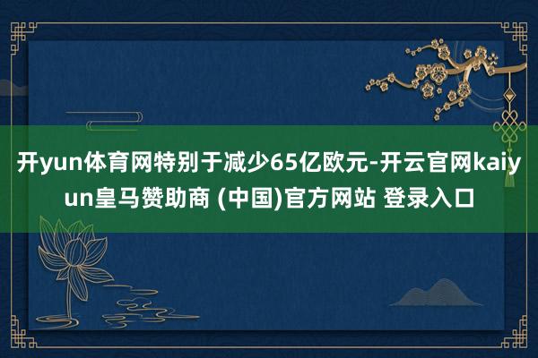 开yun体育网特别于减少65亿欧元-开云官网kaiyun皇马赞助商 (中国)官方网站 登录入口