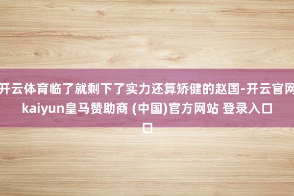 开云体育临了就剩下了实力还算矫健的赵国-开云官网kaiyun皇马赞助商 (中国)官方网站 登录入口
