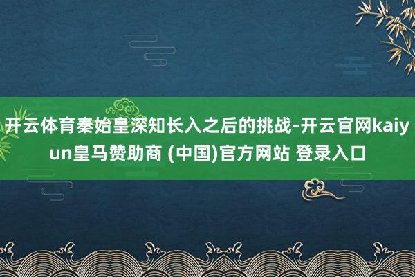 开云体育秦始皇深知长入之后的挑战-开云官网kaiyun皇马赞助商 (中国)官方网站 登录入口