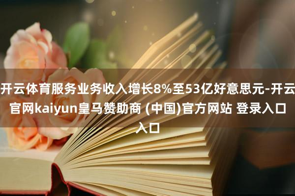 开云体育服务业务收入增长8%至53亿好意思元-开云官网kaiyun皇马赞助商 (中国)官方网站 登录入口