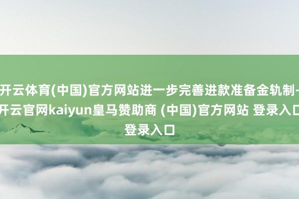 开云体育(中国)官方网站进一步完善进款准备金轨制-开云官网kaiyun皇马赞助商 (中国)官方网站 登录入口