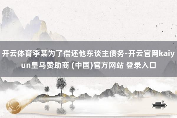 开云体育李某为了偿还他东谈主债务-开云官网kaiyun皇马赞助商 (中国)官方网站 登录入口
