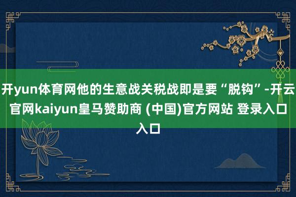 开yun体育网他的生意战关税战即是要“脱钩”-开云官网kaiyun皇马赞助商 (中国)官方网站 登录入口