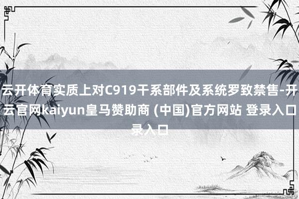 云开体育实质上对C919干系部件及系统罗致禁售-开云官网kaiyun皇马赞助商 (中国)官方网站 登录入口