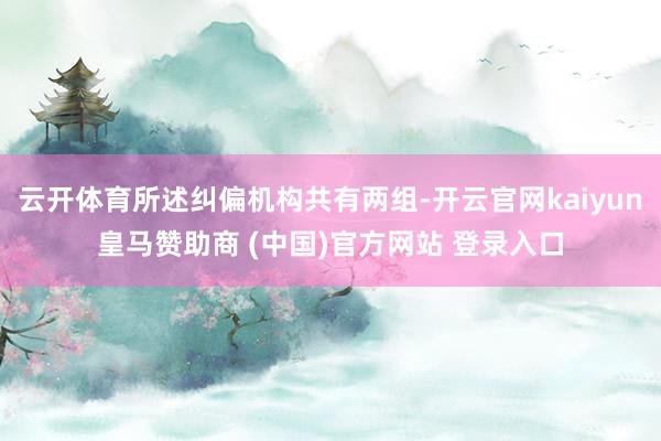 云开体育所述纠偏机构共有两组-开云官网kaiyun皇马赞助商 (中国)官方网站 登录入口