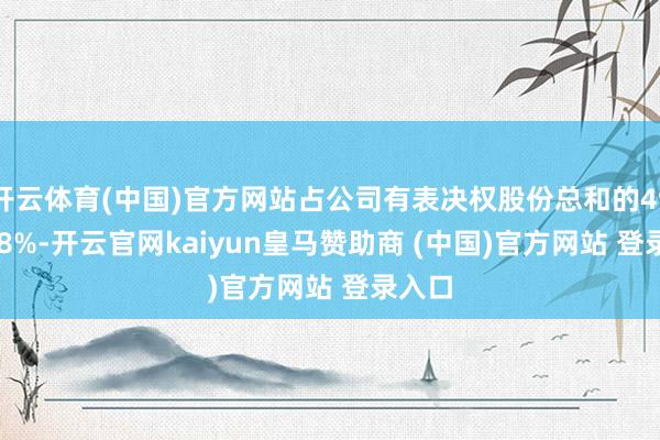 开云体育(中国)官方网站占公司有表决权股份总和的49.4378%-开云官网kaiyun皇马赞助商 (中国)官方网站 登录入口