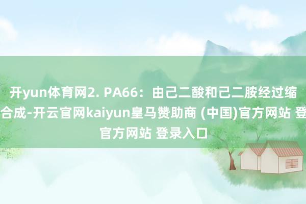 开yun体育网2. PA66：由己二酸和己二胺经过缩聚反映合成-开云官网kaiyun皇马赞助商 (中国)官方网站 登录入口