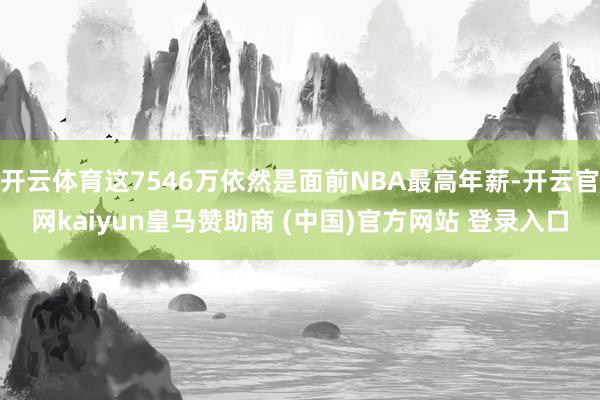 开云体育这7546万依然是面前NBA最高年薪-开云官网kaiyun皇马赞助商 (中国)官方网站 登录入口