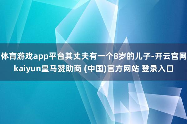 体育游戏app平台其丈夫有一个8岁的儿子-开云官网kaiyun皇马赞助商 (中国)官方网站 登录入口