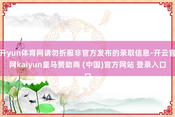 开yun体育网请勿折服非官方发布的录取信息-开云官网kaiyun皇马赞助商 (中国)官方网站 登录入口