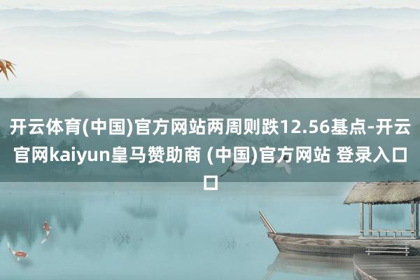 开云体育(中国)官方网站两周则跌12.56基点-开云官网kaiyun皇马赞助商 (中国)官方网站 登录入口