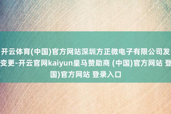 开云体育(中国)官方网站深圳方正微电子有限公司发生工商变更-开云官网kaiyun皇马赞助商 (中国)官方网站 登录入口