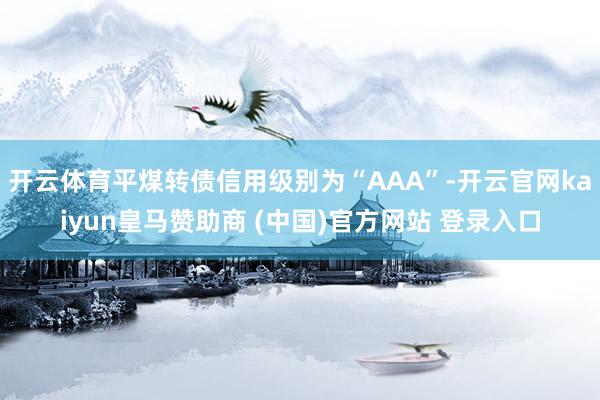 开云体育平煤转债信用级别为“AAA”-开云官网kaiyun皇马赞助商 (中国)官方网站 登录入口