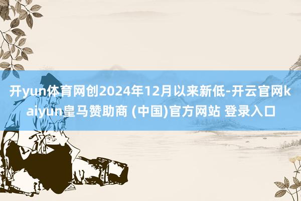 开yun体育网创2024年12月以来新低-开云官网kaiyun皇马赞助商 (中国)官方网站 登录入口