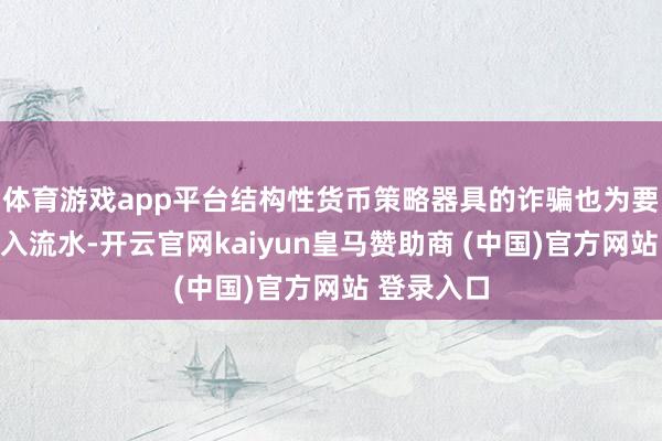 体育游戏app平台结构性货币策略器具的诈骗也为要点限制注入流水-开云官网kaiyun皇马赞助商 (中国)官方网站 登录入口