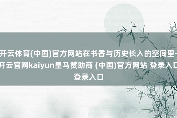 开云体育(中国)官方网站在书香与历史长入的空间里-开云官网kaiyun皇马赞助商 (中国)官方网站 登录入口
