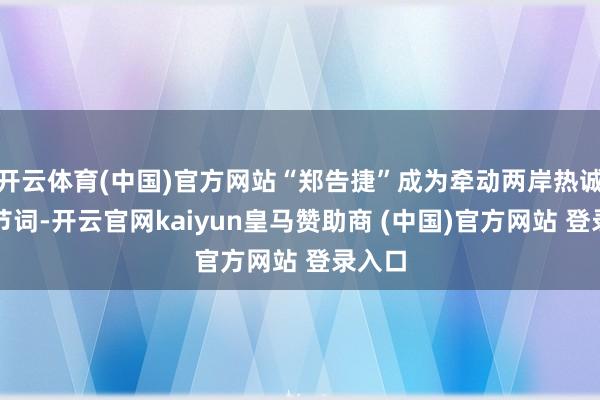 开云体育(中国)官方网站“郑告捷”成为牵动两岸热诚的关节词-开云官网kaiyun皇马赞助商 (中国)官方网站 登录入口