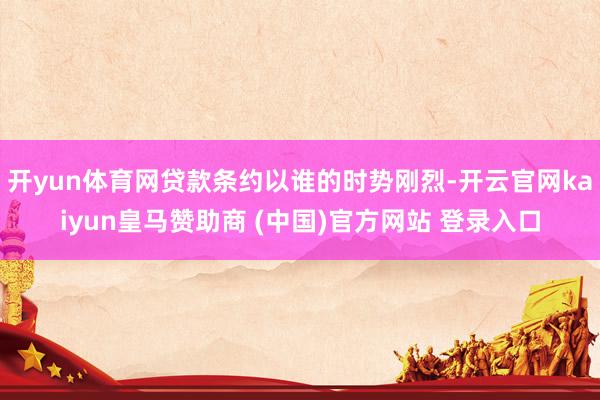 开yun体育网贷款条约以谁的时势刚烈-开云官网kaiyun皇马赞助商 (中国)官方网站 登录入口