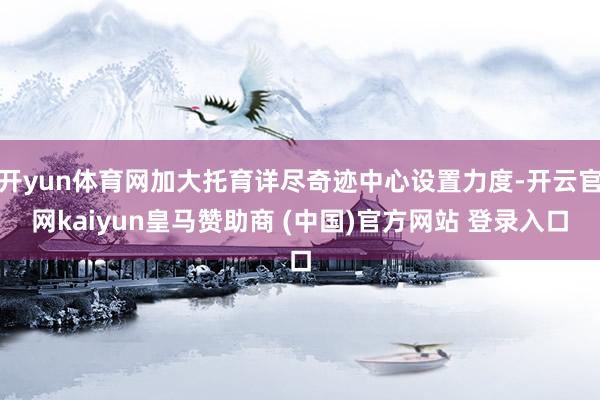 开yun体育网加大托育详尽奇迹中心设置力度-开云官网kaiyun皇马赞助商 (中国)官方网站 登录入口