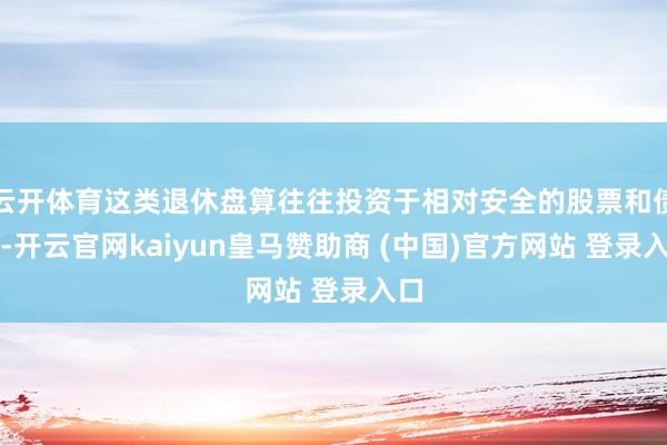 云开体育这类退休盘算往往投资于相对安全的股票和债券-开云官网kaiyun皇马赞助商 (中国)官方网站 登录入口