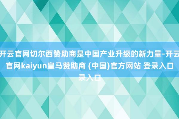 开云官网切尔西赞助商是中国产业升级的新力量-开云官网kaiyun皇马赞助商 (中国)官方网站 登录入口