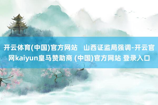 开云体育(中国)官方网站   山西证监局强调-开云官网kaiyun皇马赞助商 (中国)官方网站 登录入口