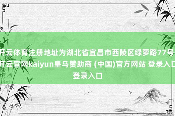 开云体育注册地址为湖北省宜昌市西陵区绿萝路77号-开云官网kaiyun皇马赞助商 (中国)官方网站 登录入口